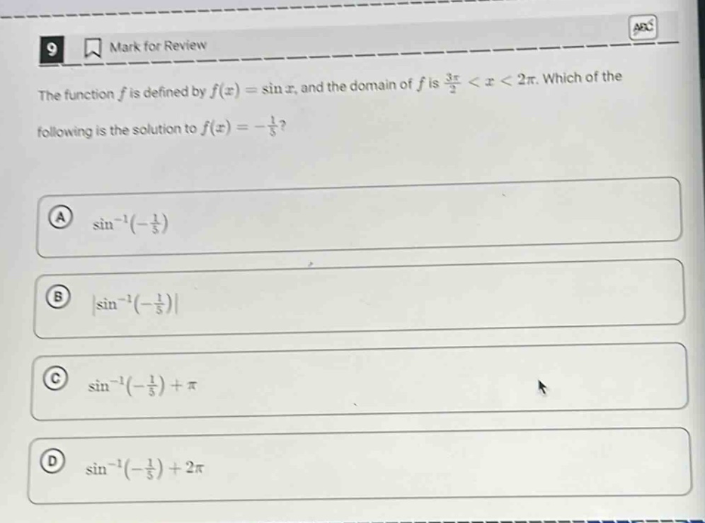 the function f is defined by f(x) = sin x, and the domain of f is 3π/2 < x < 2π. which of the following is the solution to f(x) = -1/5? a sin^(-1)(-1/5) b |sin^(-1)(-1/5)| c sin^(-1)(-1/5) + π d sin^(-1)(-1/5) + 2π