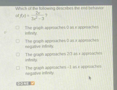 which of the following describes the end - behavior of f(x)=2x/(3x² - 3)? the graph approaches 0 as x approaches infinity. the graph approaches 0 as x approaches negative infinity. the graph approaches 2/3 as x approaches infinity. the graph approaches - 1 as x approaches negative infinity. done