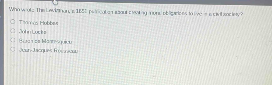 who wrote the leviathan, a 1651 publication about creating moral obligations to live in a civil society?\nthomas hobbes\njohn locke\nbaron de montesquieu\njean - jacques rousseau