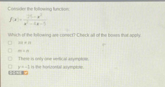 consider the following function: f(x)=(25 - x^2)/(x^2 - 4x - 5) which of the following are correct? check all of the boxes that apply. m≠n m = n there is only one vertical asymptote. y = - 1 is the horizontal asymptote. done