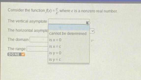 consider the function f(x)=c/x where c is a nonzero real number. the vertical asymptote the horizontal asymptote cannot be determined the domain is x = 0 the range is x = c is y = 0 is y = c done