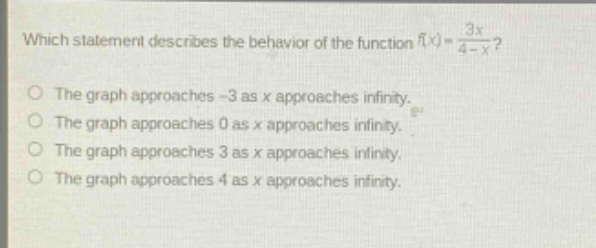 which statement describes the behavior of the function f(x)=3x/(4 - x)? the graph approaches - 3 as x approaches infinity. the graph approaches 0 as x approaches infinity. the graph approaches 3 as x approaches infinity. the graph approaches 4 as x approaches infinity.