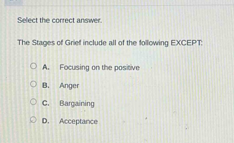 select the correct answer. the stages of grief include all of the following except: a. focusing on the positive b. anger c. bargaining d. acceptance