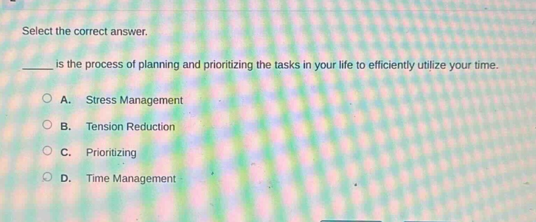 select the correct answer. ____ is the process of planning and prioritizing the tasks in your life to efficiently utilize your time. a. stress management b. tension reduction c. prioritizing d. time management