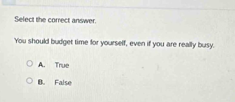 select the correct answer. you should budget time for yourself, even if you are really busy. a. true b. false
