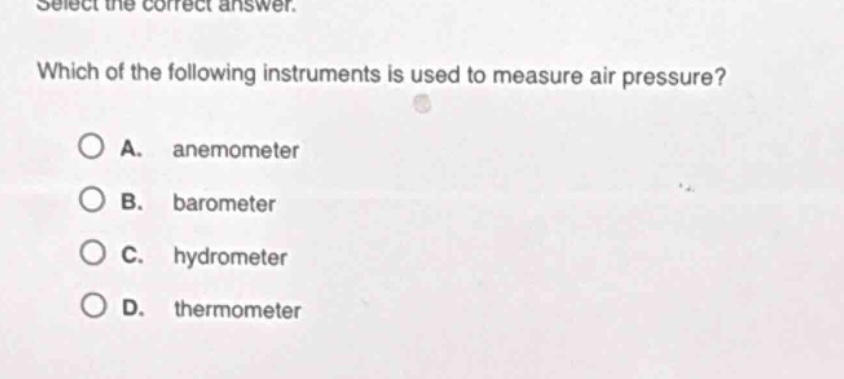 select the correct answer. which of the following instruments is used to measure air pressure? a. anemometer b. barometer c. hydrometer d. thermometer