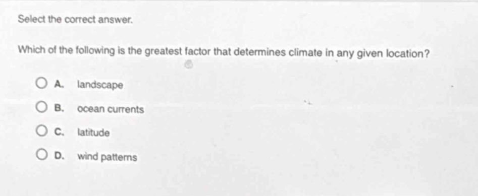 select the correct answer. which of the following is the greatest factor that determines climate in any given location? a. landscape b. ocean currents c. latitude d. wind patterns