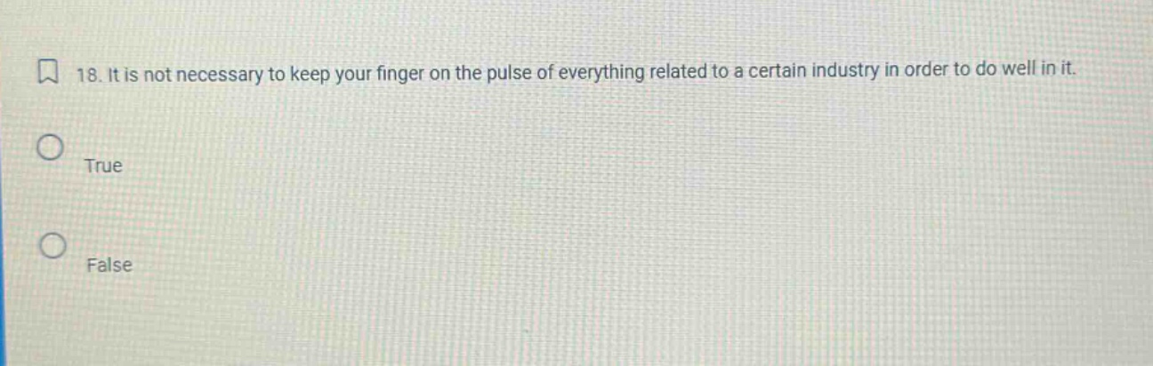 18. it is not necessary to keep your finger on the pulse of everything related to a certain industry in order to do well in it. true false