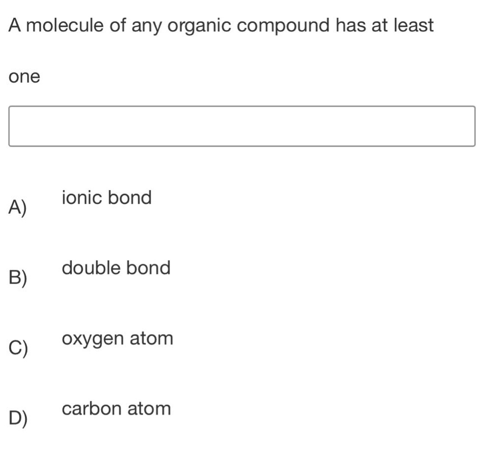 a molecule of any organic compound has at least one\na) ionic bond\nb) double bond\nc) oxygen atom\nd) carbon atom