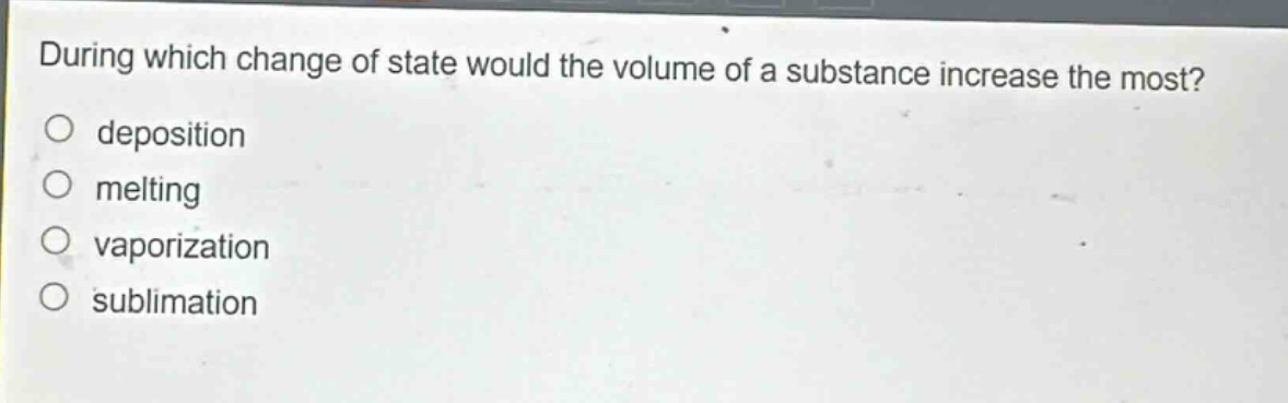 during which change of state would the volume of a substance increase the most?\n deposition\n melting\n vaporization\n sublimation