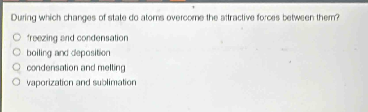 during which changes of state do atoms overcome the attractive forces between them? freezing and condensation boiling and deposition condensation and melting vaporization and sublimation