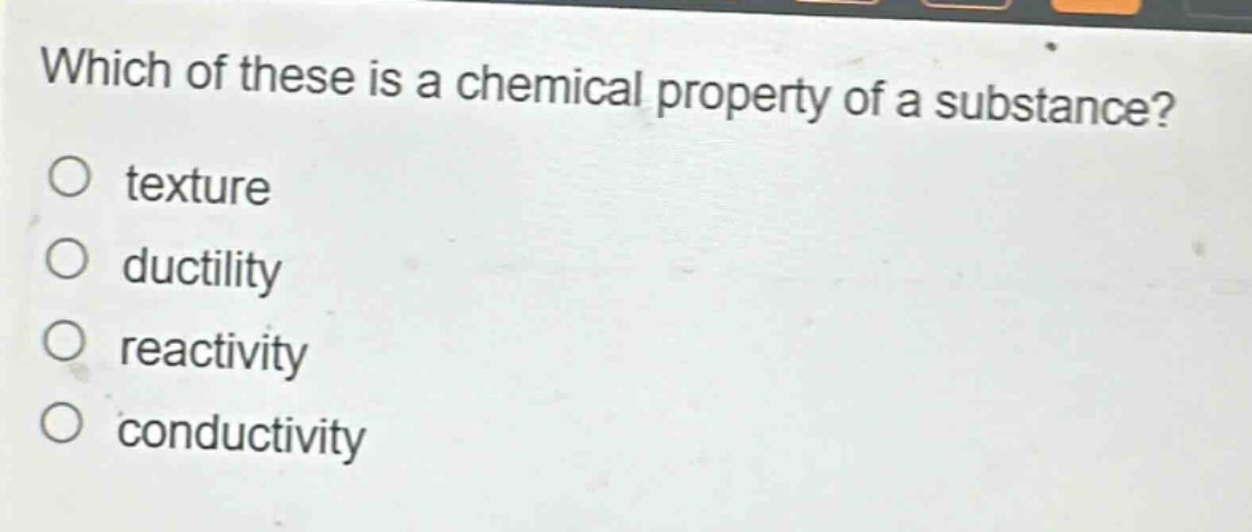 which of these is a chemical property of a substance?\no texture\no ductility\no reactivity\no conductivity