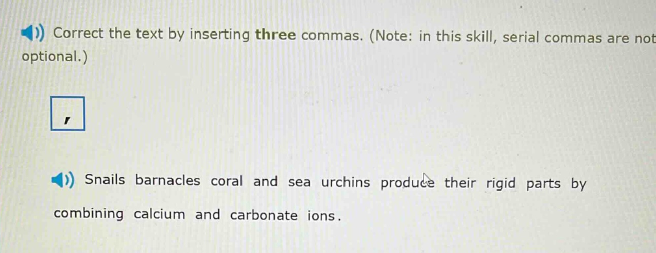 correct the text by inserting three commas. (note: in this skill, serial commas are not optional.) snails barnacles coral and sea urchins produce their rigid parts by combining calcium and carbonate ions.