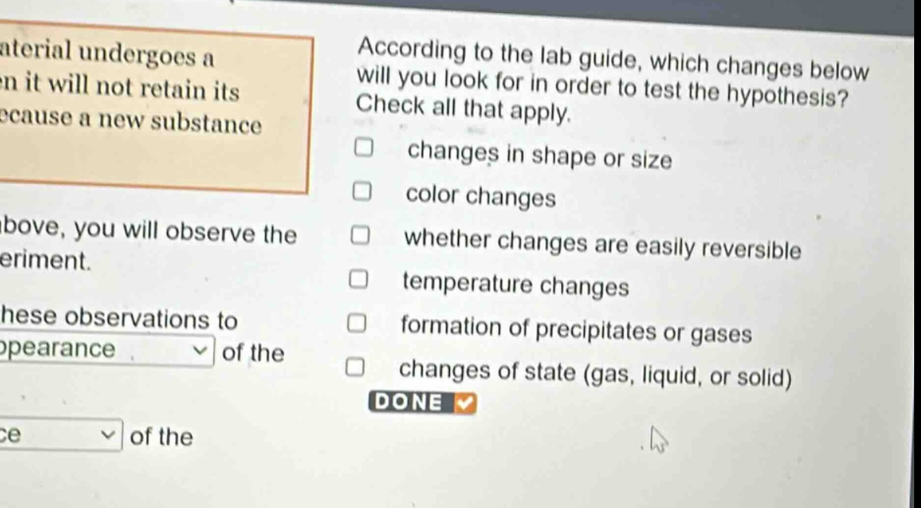 according to the lab guide, which changes below will you look for in order to test the hypothesis? check all that apply. changes in shape or size color changes whether changes are easily reversible temperature changes formation of precipitates or gases changes of state (gas, liquid, or solid)