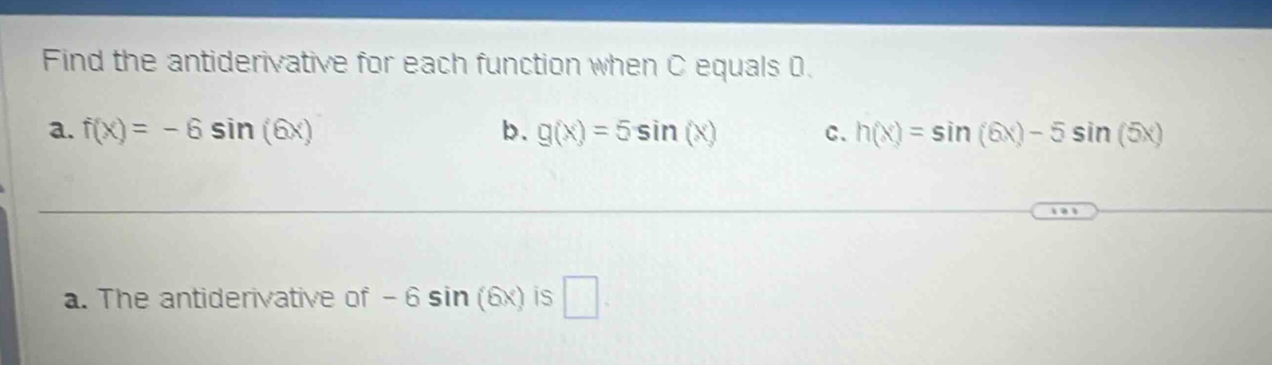 find the antiderivative for each function when c equals 0. a. f(x)= - 6 sin (6x) b. g(x)=5 sin (x) c. h(x)=sin (6x)-5 sin (5x) a. the antiderivative of - 6 sin (6x) is
