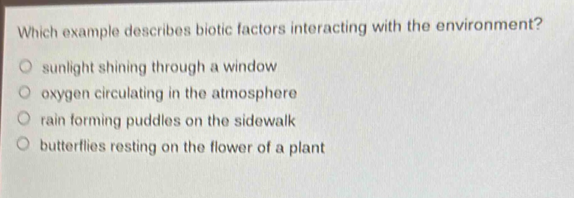 which example describes biotic factors interacting with the environment?\no sunlight shining through a window\no oxygen circulating in the atmosphere\no rain forming puddles on the sidewalk\no butterflies resting on the flower of a plant