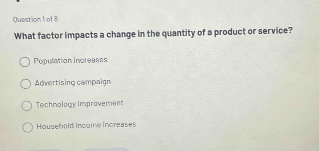 question 1 of 8 what factor impacts a change in the quantity of a product or service? population increases advertising campaign technology improvement household income increases