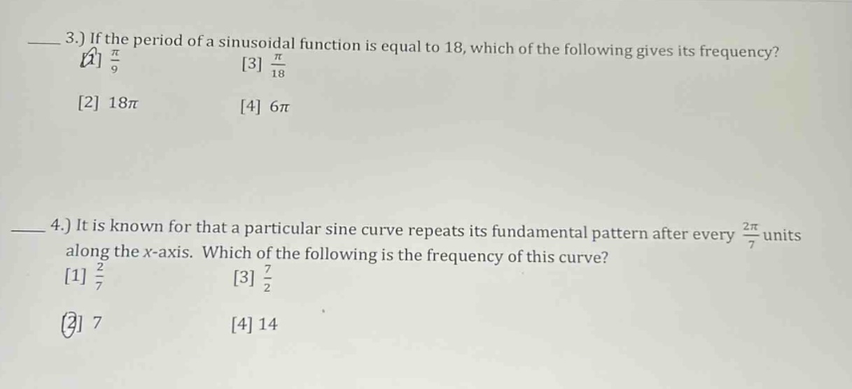 3.) if the period of a sinusoidal function is equal to 18, which of the following gives its frequency? 1 π/9 3 π/18 2 18π 4 6π 4.) it is known for that a particular sine curve repeats its fundamental pattern after every 2π/7 units along the x - axis. which of the following is the frequency of this curve? 1 2/7 3 7/2 2 7 4 14
