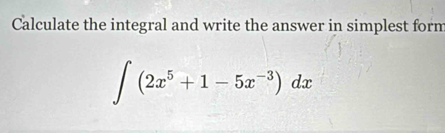 calculate the integral and write the answer in simplest form\n\n∫(2x^5 + 1 - 5x^(-3)) dx