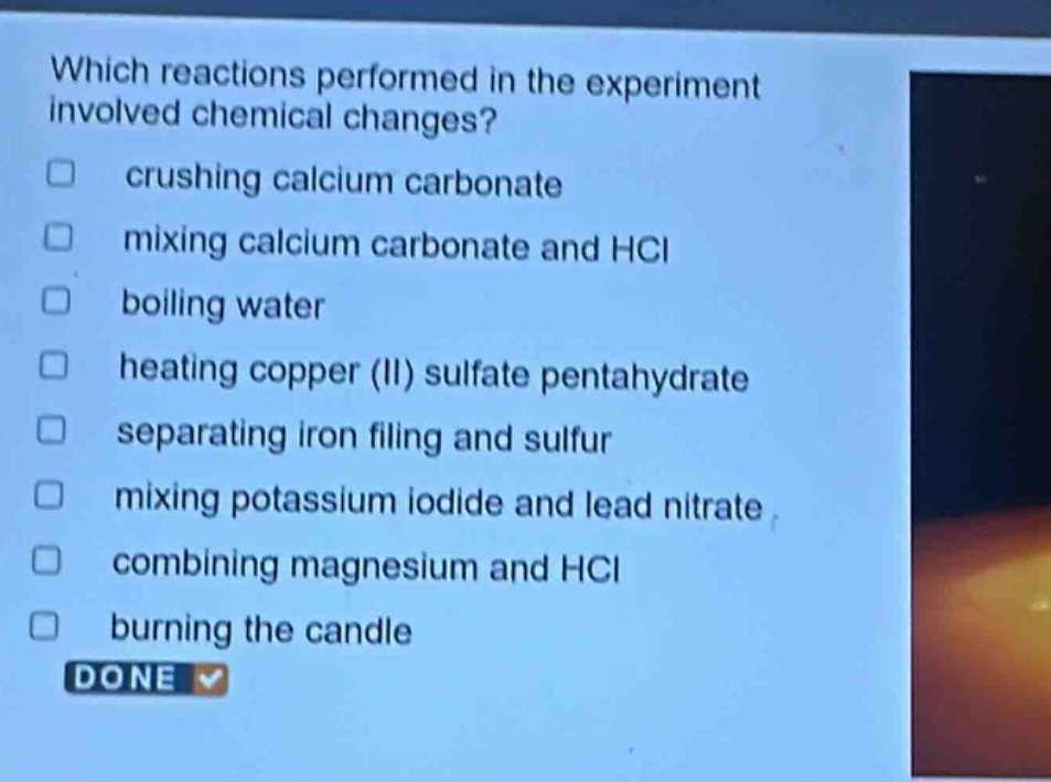 which reactions performed in the experiment involved chemical changes? crushing calcium carbonate mixing calcium carbonate and hcl boiling water heating copper (ii) sulfate pentahydrate separating iron filing and sulfur mixing potassium iodide and lead nitrate combining magnesium and hcl burning the candle done