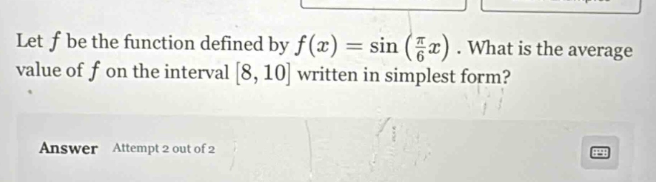 let f be the function defined by f(x) = sin(π/6 x). what is the average value of f on the interval 8, 10 written in simplest form? answer attempt 2 out of 2