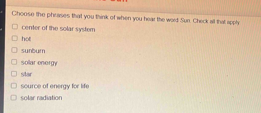 choose the phrases that you think of when you hear the word sun. check all that apply. center of the solar system hot sunburn solar energy star source of energy for life solar radiation