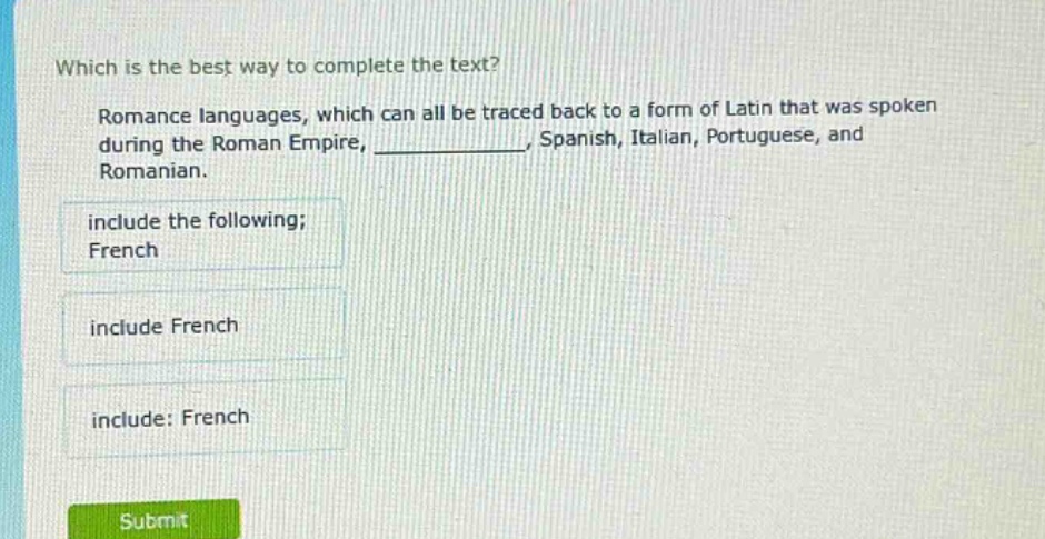 which is the best way to complete the text? romance languages, which can all be traced back to a form of latin that was spoken during the roman empire, ____________, spanish, italian, portuguese, and romanian. include the following; french include french include: french
