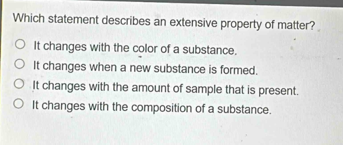 which statement describes an extensive property of matter? it changes with the color of a substance. it changes when a new substance is formed. it changes with the amount of sample that is present. it changes with the composition of a substance.