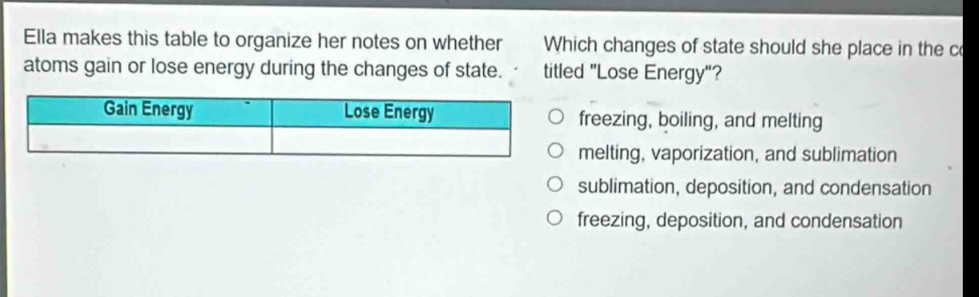 ella makes this table to organize her notes on whether atoms gain or lose energy during the changes of state. which changes of state should she place in the column titled \lose energy\? gain energy lose energy freezing, boiling, and melting melting, vaporization, and sublimation sublimation, deposition, and condensation freezing, deposition, and condensation