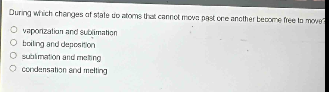 during which changes of state do atoms that cannot move past one another become free to move? vaporization and sublimation boiling and deposition sublimation and melting condensation and melting