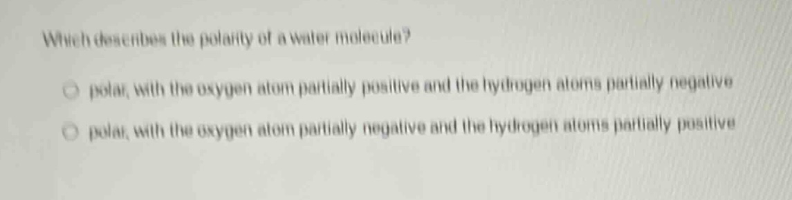 which describes the polarity of a water molecule? polar, with the oxygen atom partially positive and the hydrogen atoms partially negative polar, with the oxygen atom partially negative and the hydrogen atoms partially positive