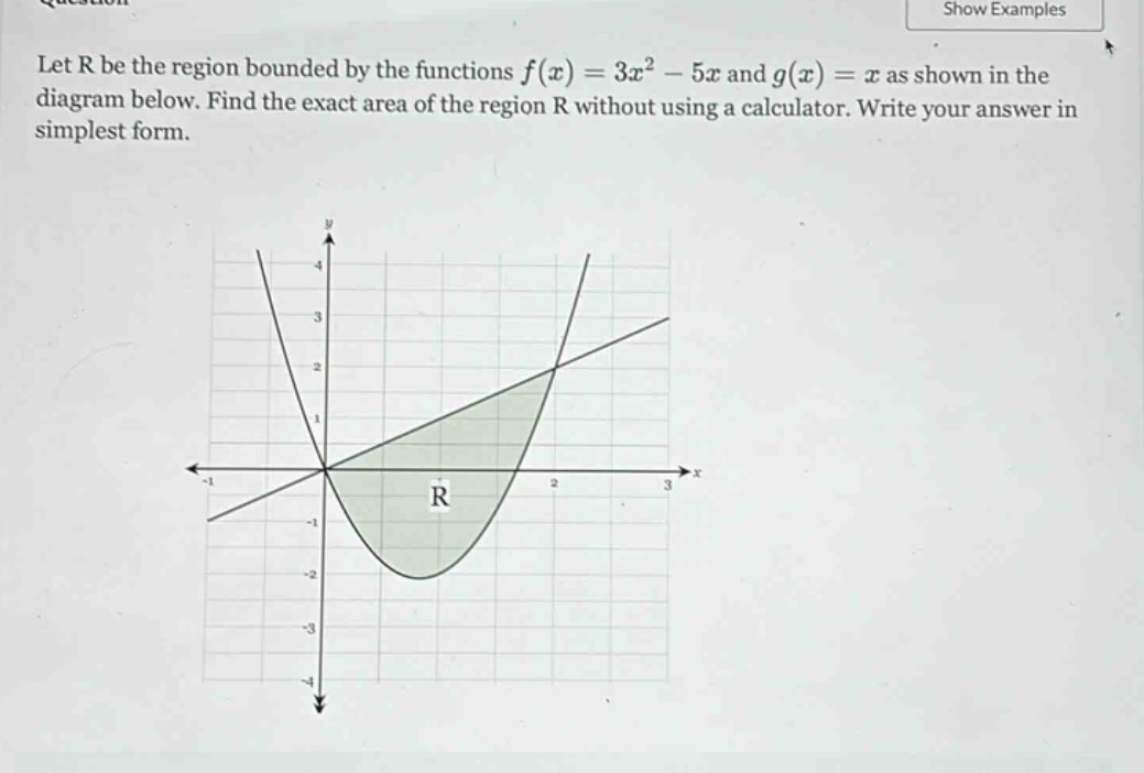 let r be the region bounded by the functions f(x)=3x² - 5x and g(x)=x as shown in the diagram below. find the exact area of the region r without using a calculator. write your answer in simplest form.