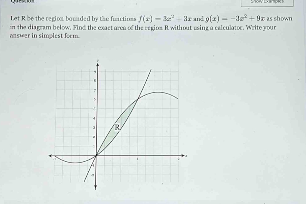 let r be the region bounded by the functions f(x)=3x² + 3x and g(x)= - 3x² + 9x as shown in the diagram below. find the exact area of the region r without using a calculator. write your answer in simplest form.