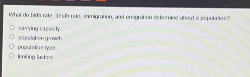 what do birth rate, death rate, immigration, and emigration determine about a population?\ncarrying capacity\npopulation growth\npopulation type\nlimiting factors