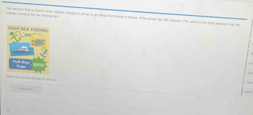 the amount that a charter boat captain charges a group to go deep - sea fishing is shown. if the group tips the captain 17%, what is the total amount that the captain receives for the fishing trip? deep - sea fishing full - day trips $850 enter the correct answer in the box. show hints $