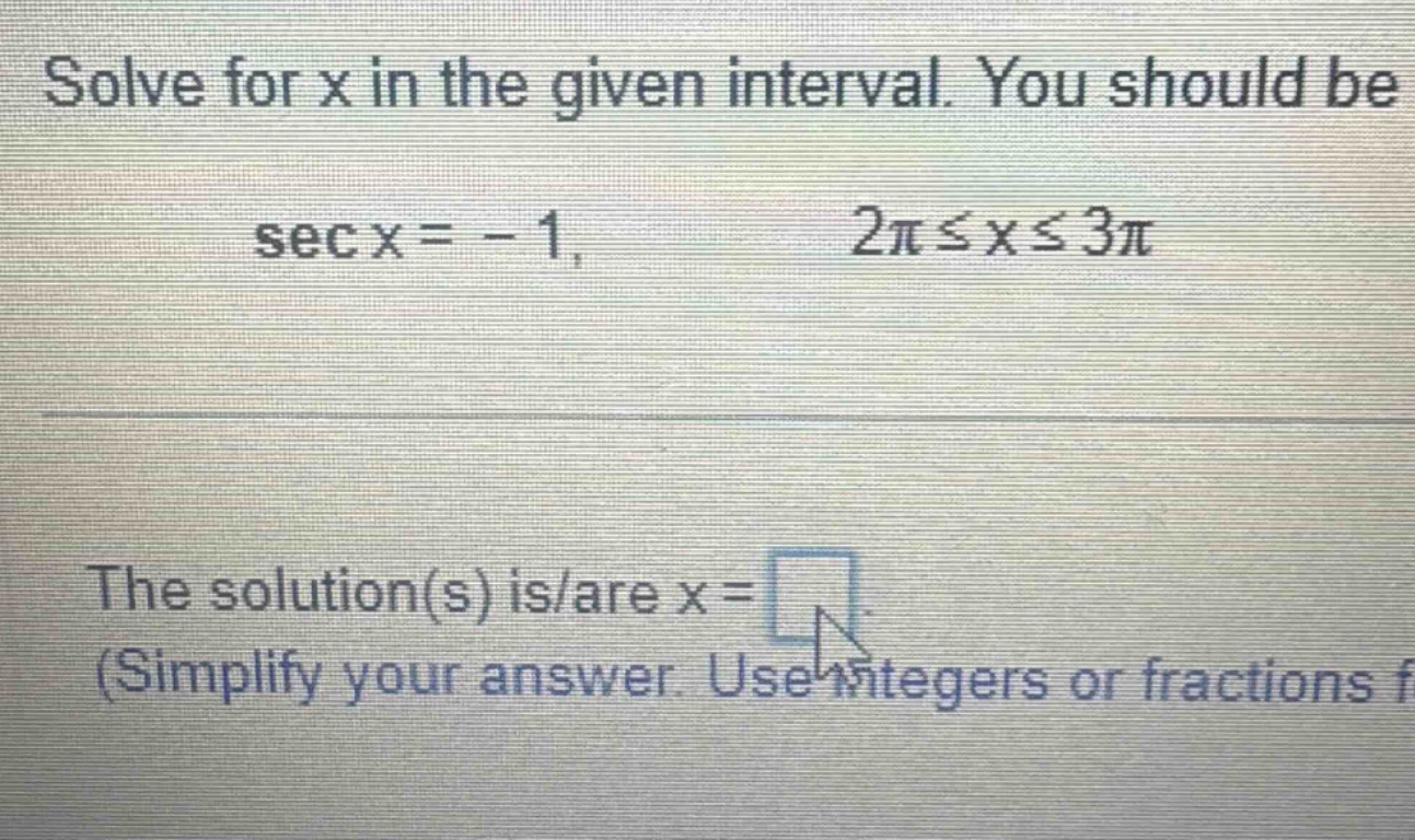 solve for x in the given interval. you should be secx = - 1, 2π≤x≤3π the solution(s) is/are x = (simplify your answer. use integers or fractions f