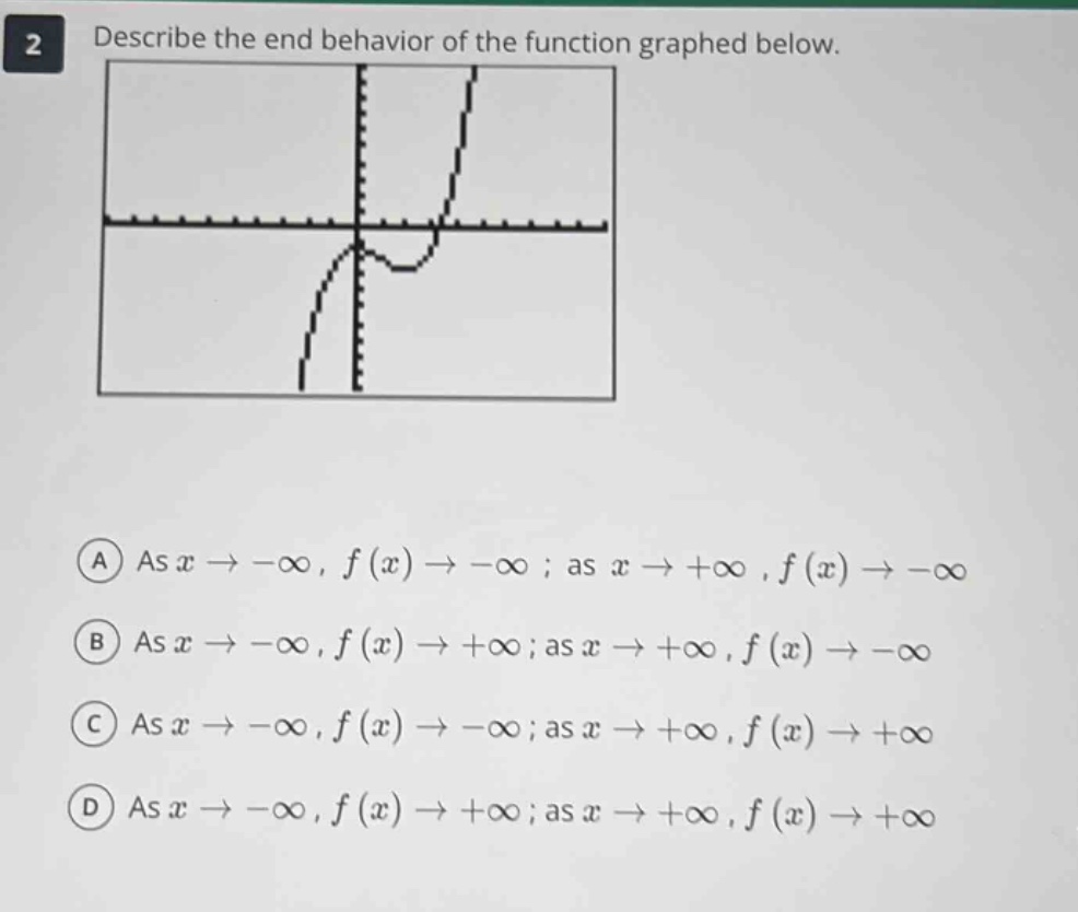 2 describe the end behavior of the function graphed below. a as x→−∞, f(x)→−∞; as x→+∞, f(x)→−∞ b as x→−∞, f(x)→+∞; as x→+∞, f(x)→−∞ c as x→−∞, f(x)→−∞; as x→+∞, f(x)→+∞ d as x→−∞, f(x)→+∞; as x→+∞, f(x)→+∞