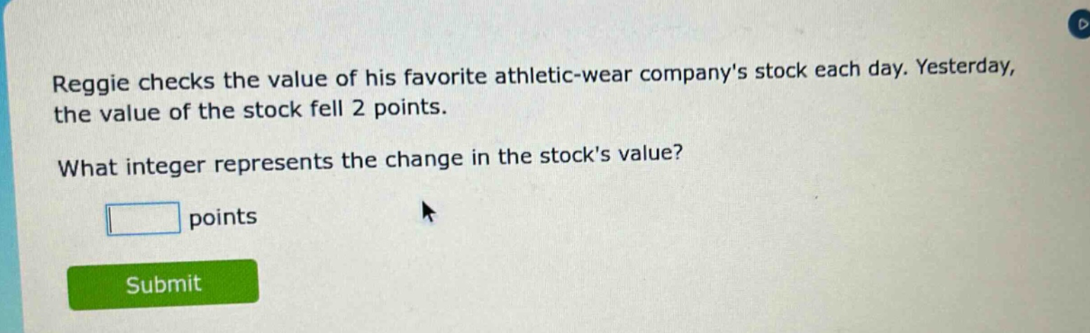 reggie checks the value of his favorite athletic - wear companys stock each day. yesterday, the value of the stock fell 2 points. what integer represents the change in the stocks value? points
