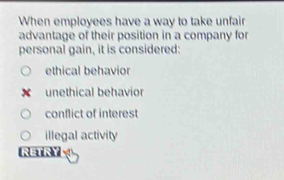 when employees have a way to take unfair advantage of their position in a company for personal gain, it is considered: ethical behavior unethical behavior conflict of interest illegal activity retry