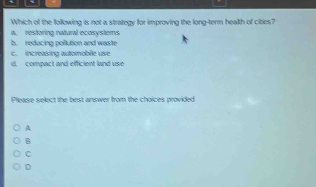 which of the following is not a strategy for improving the long - term health of cities? a. restoring natural ecosystems b. reducing pollution and waste c. increasing automobile use d. compact and efficient land use please select the best answer from the choices provided