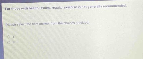 for those with health issues, regular exercise is not generally recommended. please select the best answer from the choices provided. o t o f
