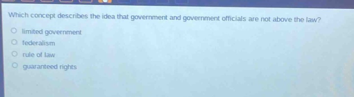 which concept describes the idea that government and government officials are not above the law?\nlimited government\nfederalism\nrule of law\nguaranteed rights