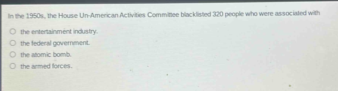 in the 1950s, the house un - american activities committee blacklisted 320 people who were associated with the entertainment industry. the federal government. the atomic bomb. the armed forces.