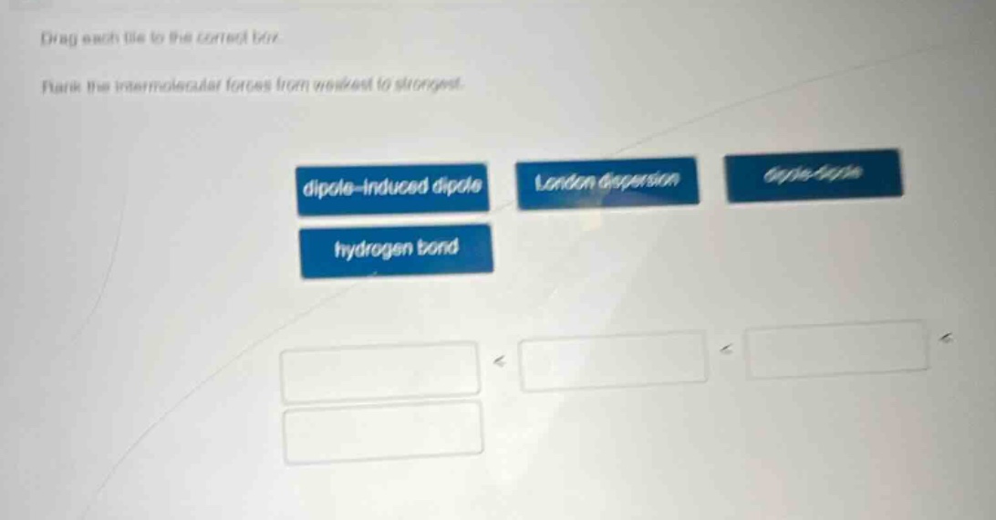 drag each tile to the correct box. rank the intermolecular forces from weakest to strongest. dipole - induced dipole london dispersion dipole - dipole hydrogen bond