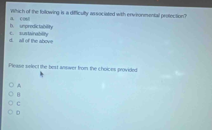which of the following is a difficulty associated with environmental protection? a. cost b. unpredictability c. sustainability d. all of the above please select the best answer from the choices provided