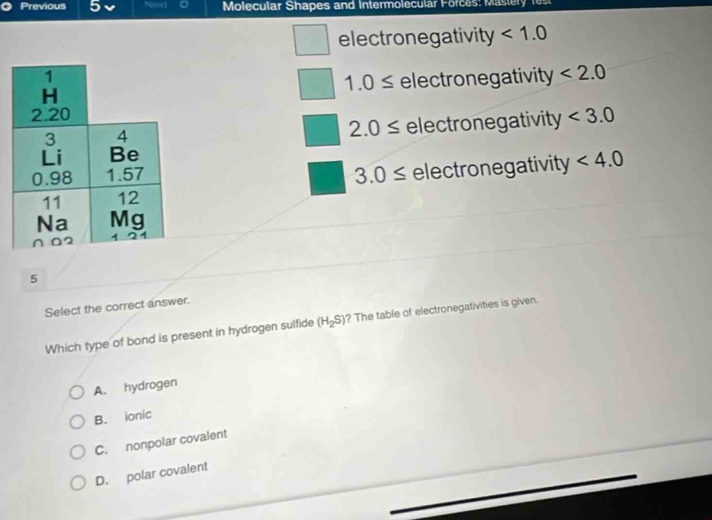 select the correct answer. which type of bond is present in hydrogen sulfide (h₂s)? the table of electronegativities is given. a. hydrogen b. ionic c. nonpolar covalent d. polar covalent