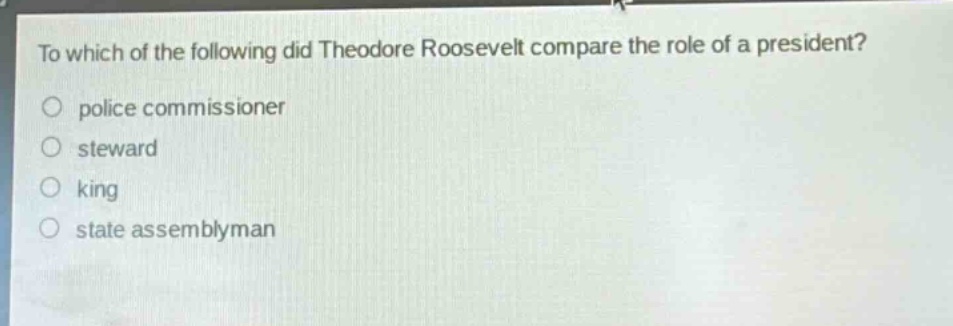 to which of the following did theodore roosevelt compare the role of a president?\npolice commissioner\nsteward\nking\nstate assemblyman