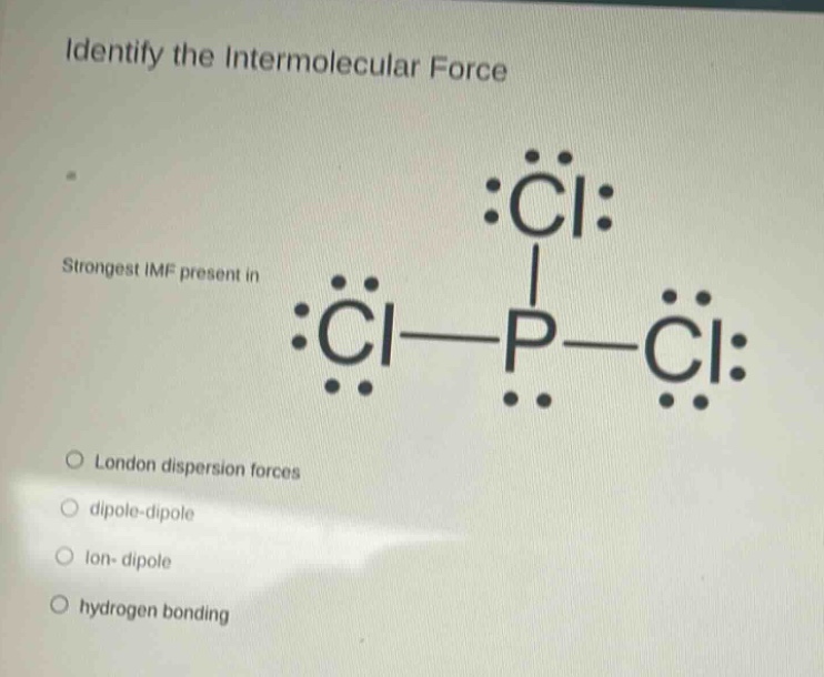identify the intermolecular force\nstrongest imf present in\nlondon dispersion forces\ndipole - dipole\nlon - dipole\nhydrogen bonding