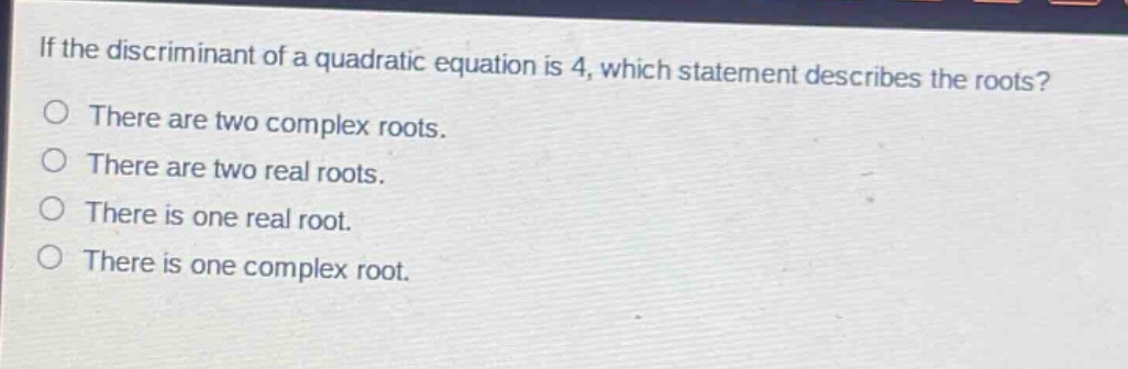 if the discriminant of a quadratic equation is 4, which statement describes the roots? there are two complex roots. there are two real roots. there is one real root. there is one complex root.