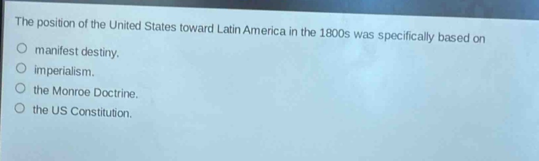 the position of the united states toward latin america in the 1800s was specifically based on\nmanifest destiny.\nimperialism.\nthe monroe doctrine.\nthe us constitution.